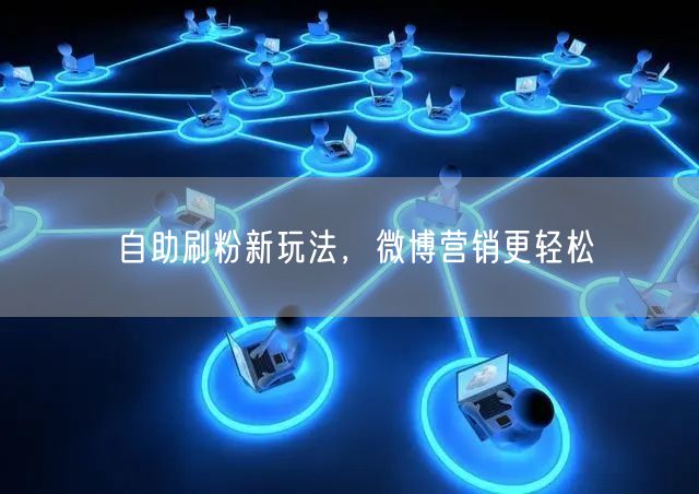 自助刷粉新玩法，微博营销更轻松