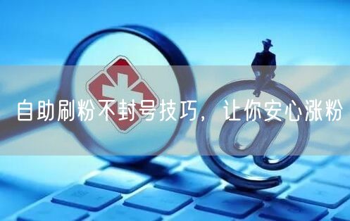 自助刷粉不封号技巧，让你安心涨粉