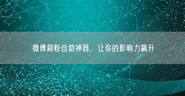 微博刷粉自助神器，让你的影响力飙升
